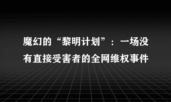 魔幻的“黎明计划”：一场没有直接受害者的全网维权事件