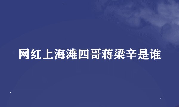 网红上海滩四哥蒋梁辛是谁