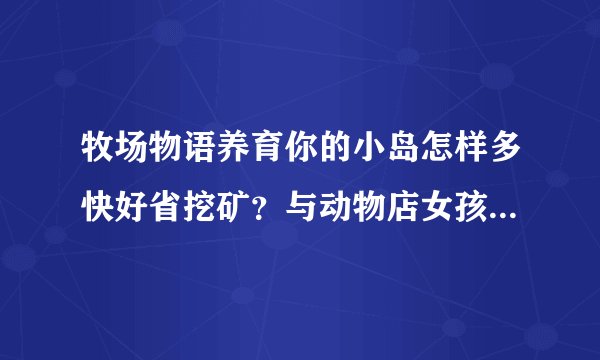 牧场物语养育你的小岛怎样多快好省挖矿？与动物店女孩结婚有何要求？怎样得到羊