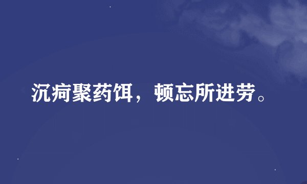 沉疴聚药饵，顿忘所进劳。