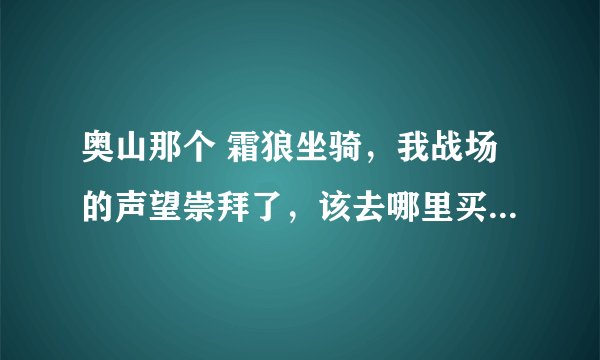 奥山那个 霜狼坐骑，我战场的声望崇拜了，该去哪里买坐骑啊？除了声望崇拜，还要什么条件吗？
