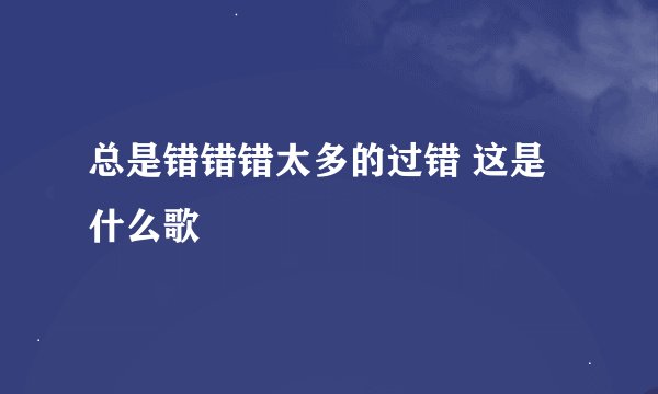 总是错错错太多的过错 这是什么歌