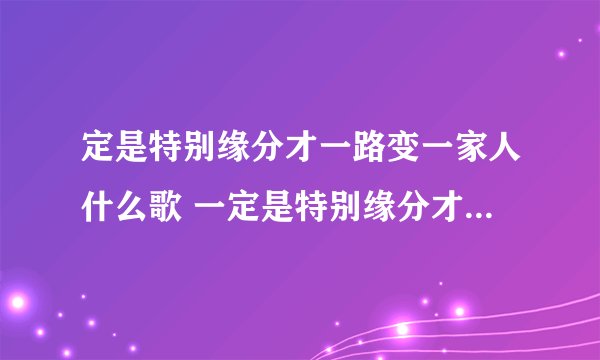 定是特别缘分才一路变一家人什么歌 一定是特别缘分才可一路走来变成一家人出自哪里