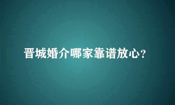 晋城婚介哪家靠谱放心？