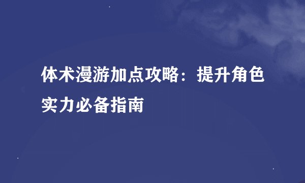 体术漫游加点攻略:提升角色实力必备指南