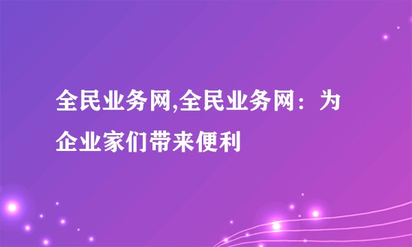 全民业务网,全民业务网:为企业家们带来便利
