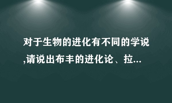 对于生物的进化有不同的学说,请说出布丰的进化论、拉马克学说、达尔文的进化学说