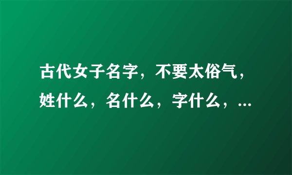 古代女子名字，不要太俗气，姓什么，名什么，字什么，小名什么，号什么，取一个古代贵族才女的名字。