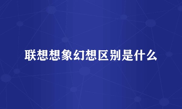 联想想象幻想区别是什么