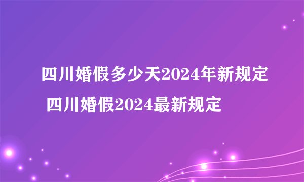 四川婚假多少天2024年新规定 四川婚假2024最新规定