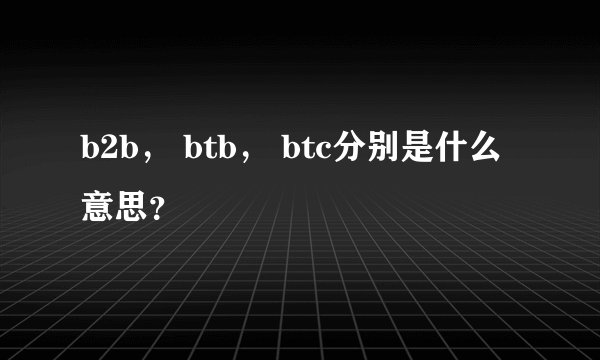 b2b， btb， btc分别是什么意思？