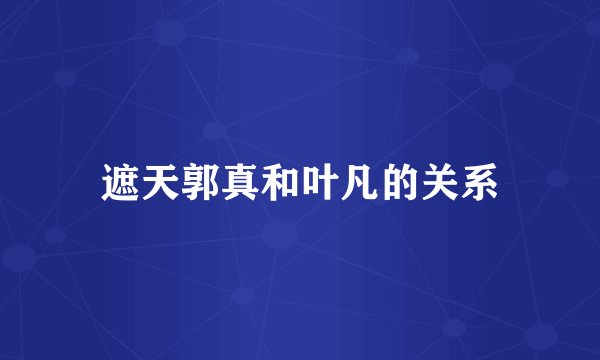 遮天郭真和叶凡的关系