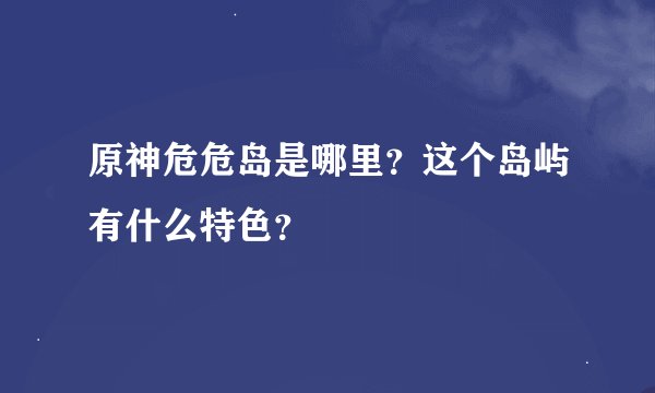 原神危危岛是哪里？这个岛屿有什么特色？