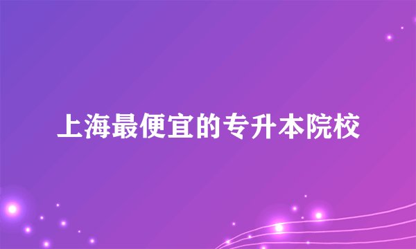 上海最便宜的专升本院校