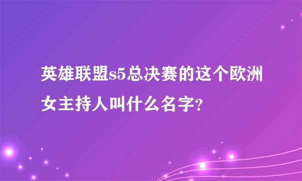 英雄联盟s5总决赛的这个欧洲女主持人叫什么名字?