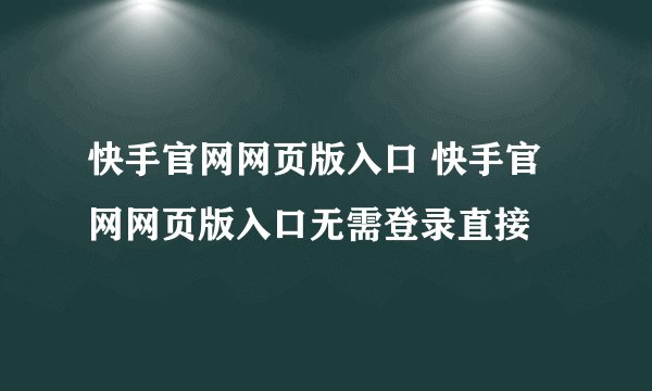 快手官网网页版入口 快手官网网页版入口无需登录直接