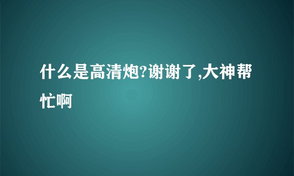 什么是高清炮?谢谢了,大神帮忙啊