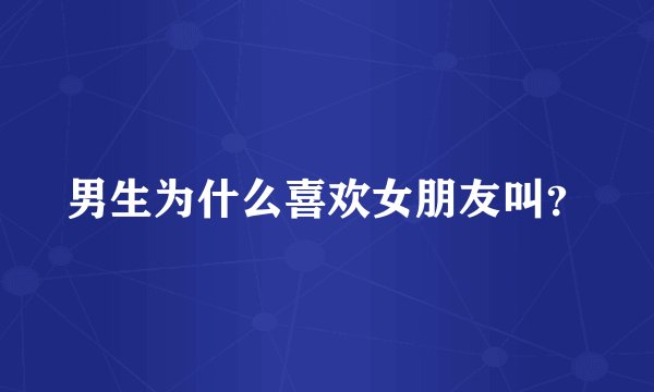 男生为什么喜欢女朋友叫？
