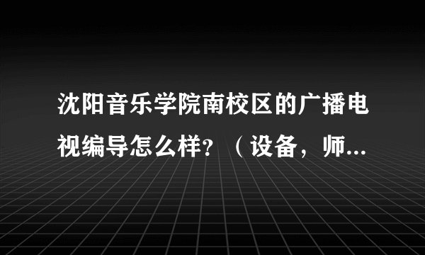 沈阳音乐学院南校区的广播电视编导怎么样？（设备，师资，和就业）