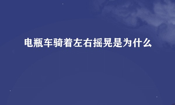 电瓶车骑着左右摇晃是为什么