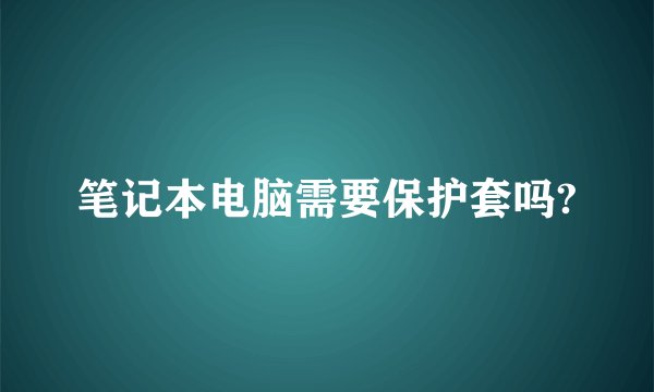 笔记本电脑需要保护套吗?