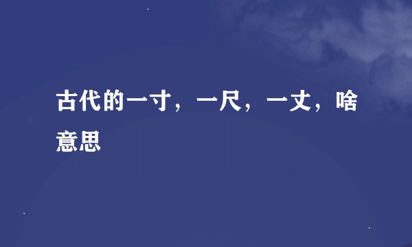 古代的一寸，一尺，一丈，啥意思