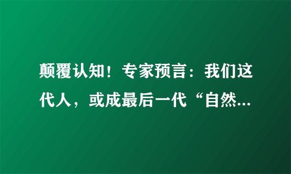 颠覆认知！专家预言：我们这代人，或成最后一代“自然死亡”人类