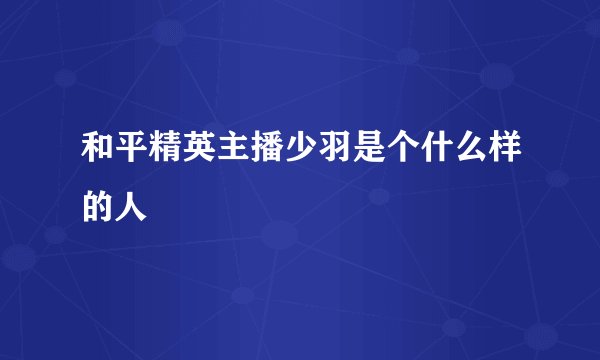和平精英主播少羽是个什么样的人