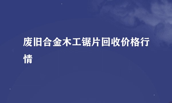 废旧合金木工锯片回收价格行情