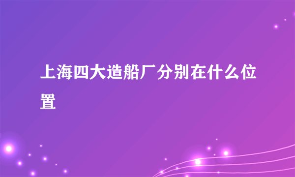 上海四大造船厂分别在什么位置