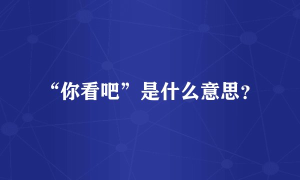 “你看吧”是什么意思？