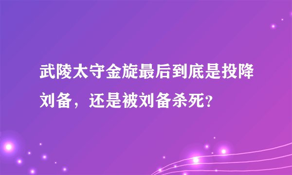 武陵太守金旋最后到底是投降刘备，还是被刘备杀死？