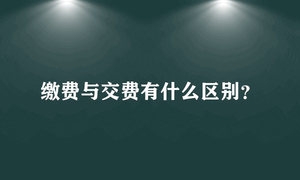 缴费与交费有什么区别？