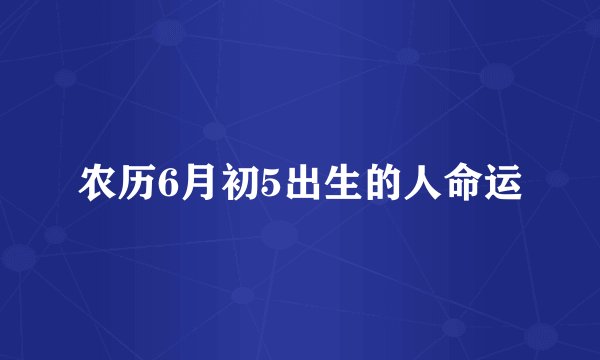 农历6月初5出生的人命运