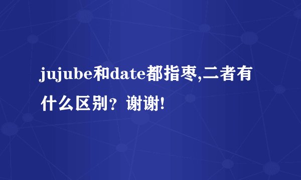 jujube和date都指枣,二者有什么区别？谢谢!