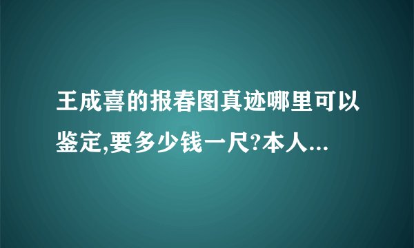 王成喜的报春图真迹哪里可以鉴定,要多少钱一尺?本人有一幅长4米宽1.5米的报春图可以值多少？