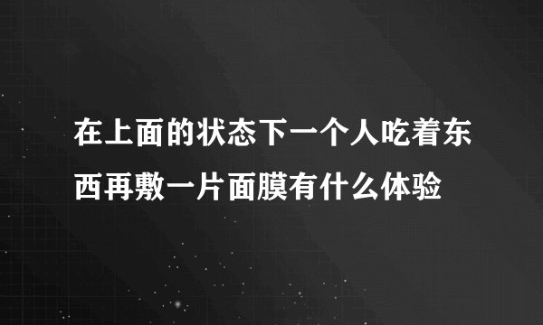 在上面的状态下一个人吃着东西再敷一片面膜有什么体验
