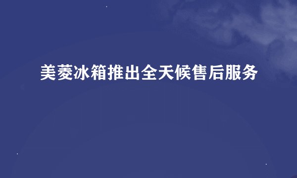 美菱冰箱推出全天候售后服务