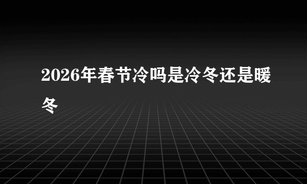 2026年春节冷吗是冷冬还是暖冬