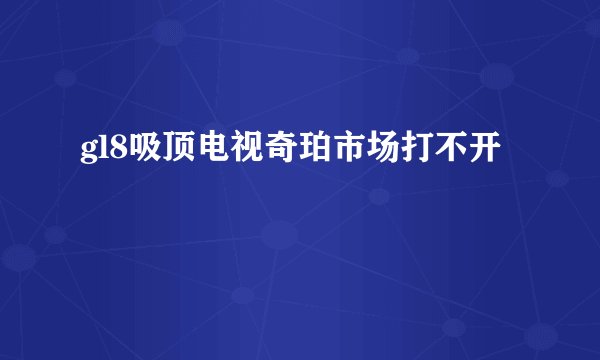 gl8吸顶电视奇珀市场打不开