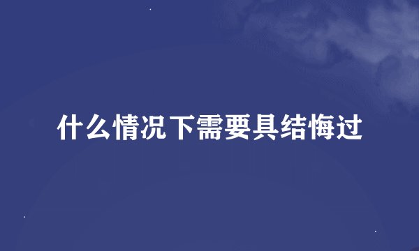 什么情况下需要具结悔过