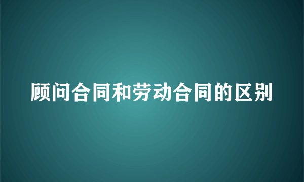 顾问合同和劳动合同的区别