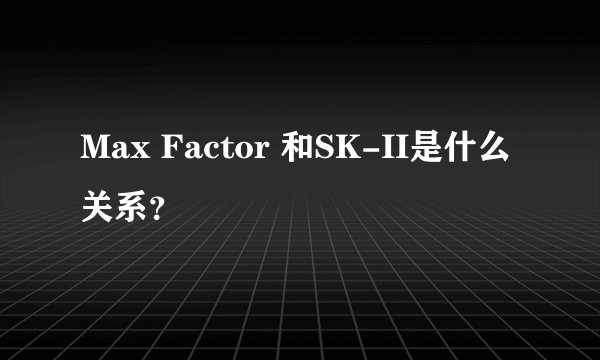 Max Factor 和SK-II是什么关系?