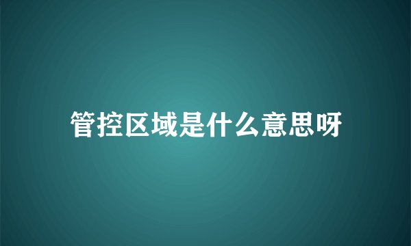 管控区域是什么意思呀