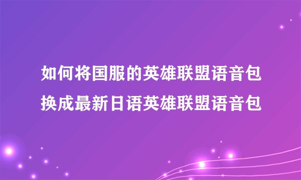 如何将国服的英雄联盟语音包换成最新日语英雄联盟语音包
