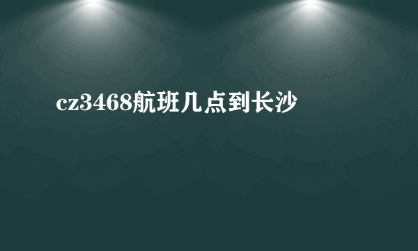 cz3468航班几点到长沙