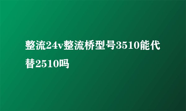 整流24v整流桥型号3510能代替2510吗