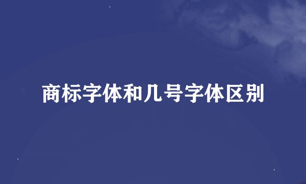 商标字体和几号字体区别
