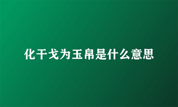 化干戈为玉帛是什么意思