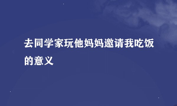 去同学家玩他妈妈邀请我吃饭的意义